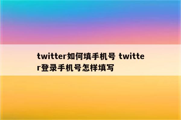 twitter如何填手机号 twitter登录手机号怎样填写
