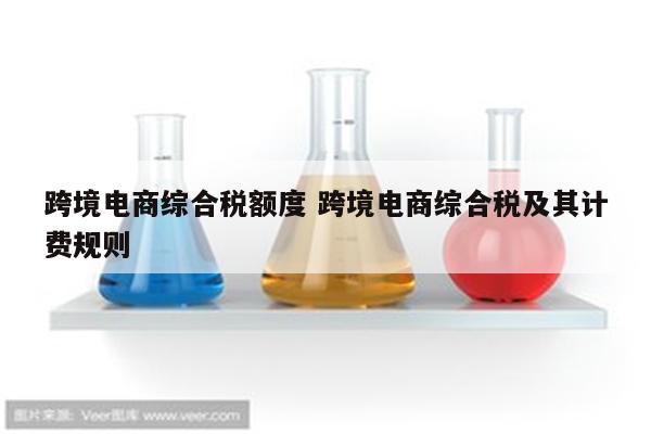 跨境电商综合税额度 跨境电商综合税及其计费规则