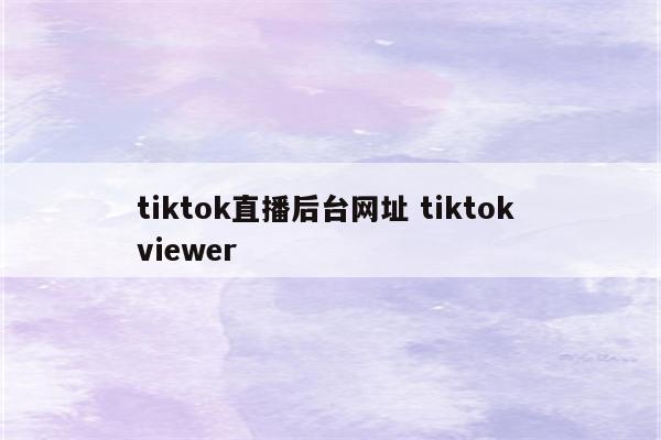 tiktok直播后台网址 tiktok viewer