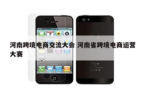 河南跨境电商交流大会 河南省跨境电商运营大赛