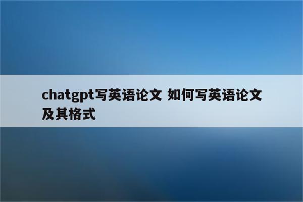 chatgpt写英语论文 如何写英语论文及其格式