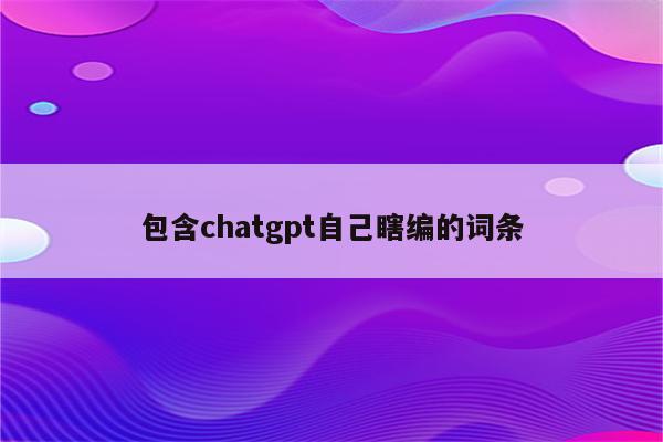 包含chatgpt自己瞎编的词条