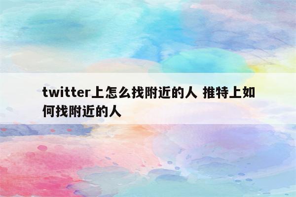 twitter上怎么找附近的人 推特上如何找附近的人