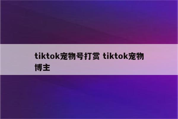 tiktok宠物号打赏 tiktok宠物博主