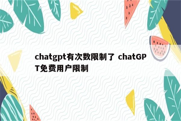 chatgpt有次数限制了 chatGPT免费用户限制