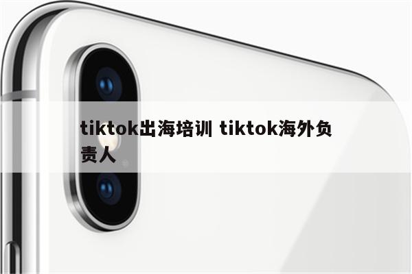 tiktok出海培训 tiktok海外负责人