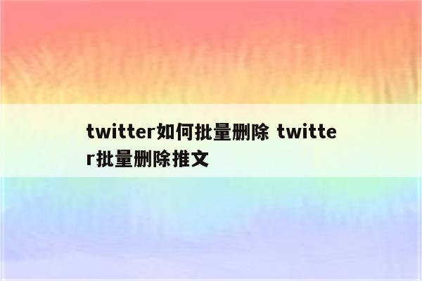 twitter如何批量删除 twitter批量删除推文