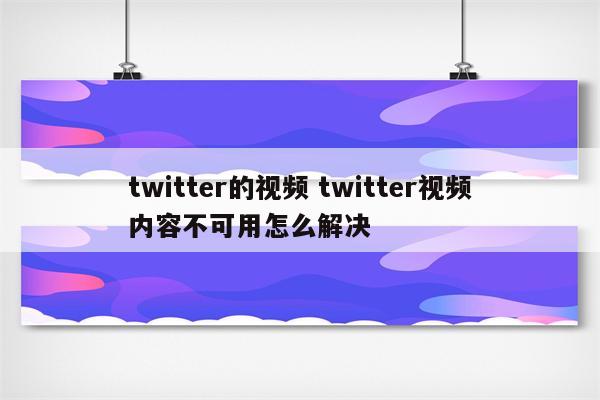 twitter的视频 twitter视频内容不可用怎么解决