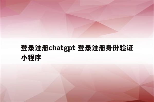 登录注册chatgpt 登录注册身份验证小程序