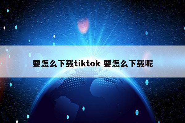 要怎么下载tiktok 要怎么下载呢