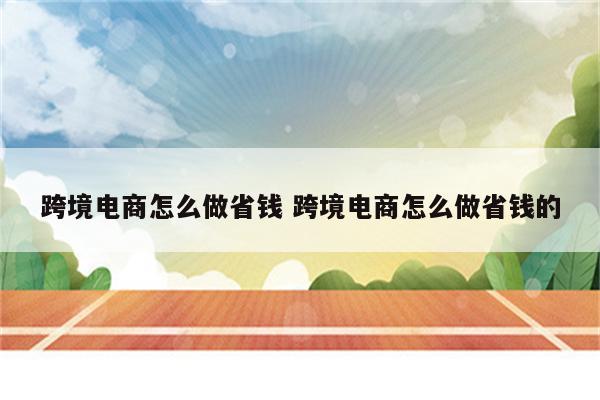 跨境电商怎么做省钱 跨境电商怎么做省钱的