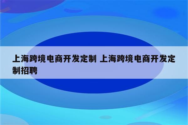 上海跨境电商开发定制 上海跨境电商开发定制招聘
