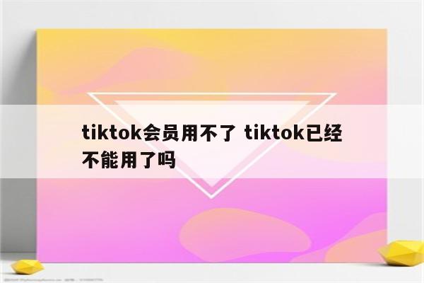 tiktok会员用不了 tiktok已经不能用了吗
