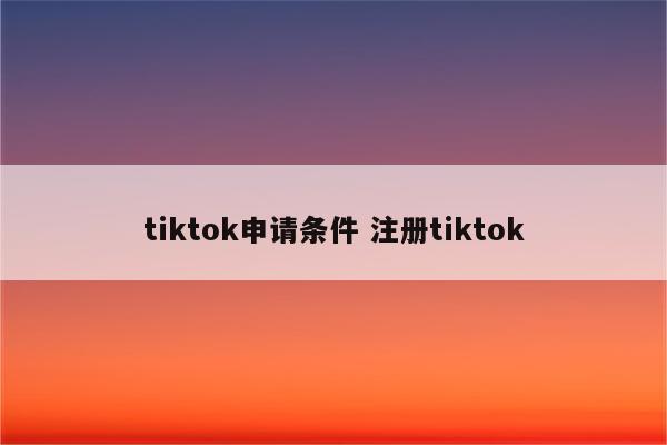 tiktok申请条件 注册tiktok