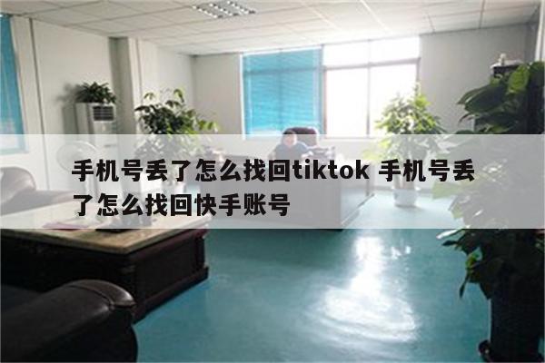 手机号丢了怎么找回tiktok 手机号丢了怎么找回快手账号