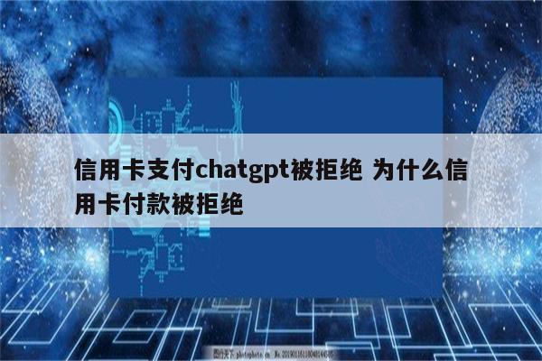 信用卡支付chatgpt被拒绝 为什么信用卡付款被拒绝