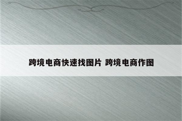 跨境电商快速找图片 跨境电商作图