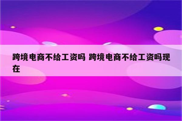 跨境电商不给工资吗 跨境电商不给工资吗现在
