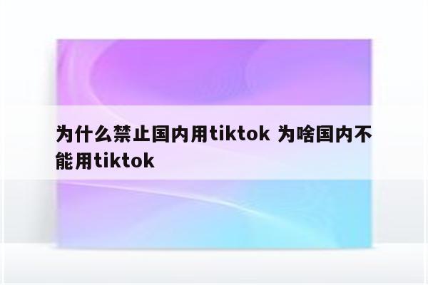 为什么禁止国内用tiktok 为啥国内不能用tiktok