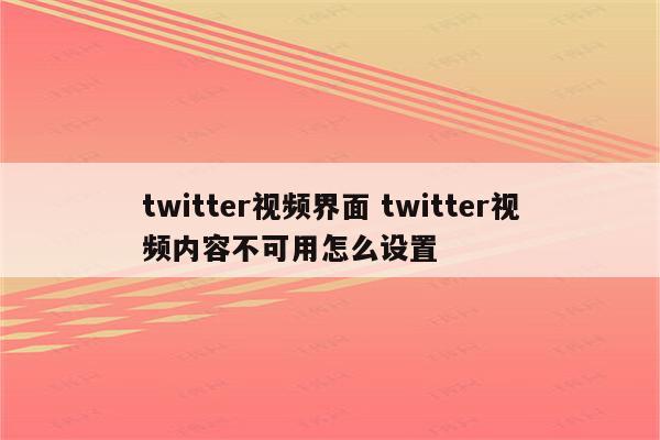 twitter视频界面 twitter视频内容不可用怎么设置