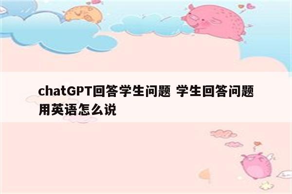 chatGPT回答学生问题 学生回答问题用英语怎么说
