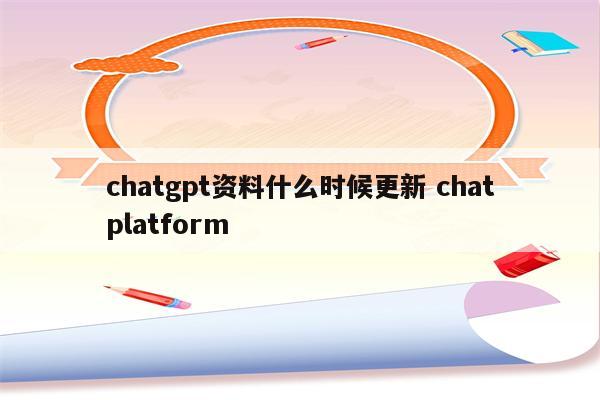 chatgpt资料什么时候更新 chatplatform