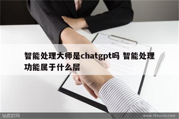智能处理大师是chatgpt吗 智能处理功能属于什么层
