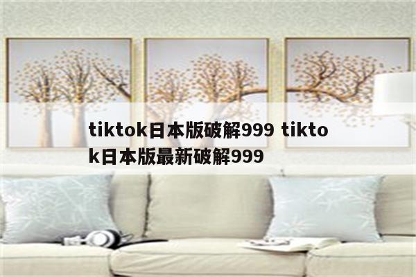 tiktok日本版破解999 tiktok日本版最新破解999