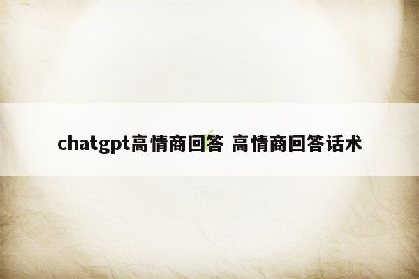 chatgpt高情商回答 高情商回答话术