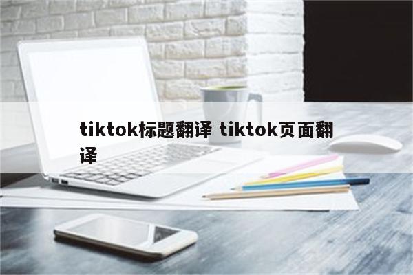 tiktok标题翻译 tiktok页面翻译