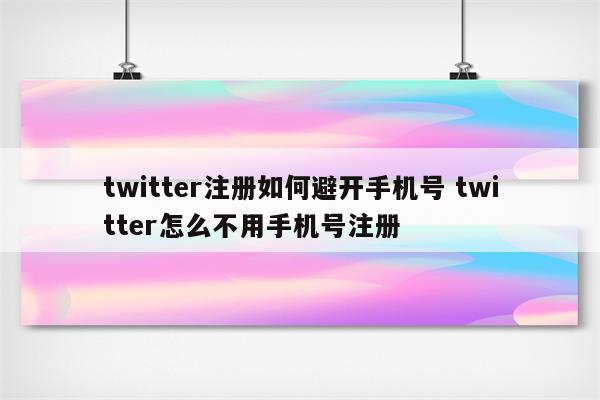 twitter注册如何避开手机号 twitter怎么不用手机号注册