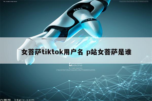 女菩萨tiktok用户名 p站女菩萨是谁