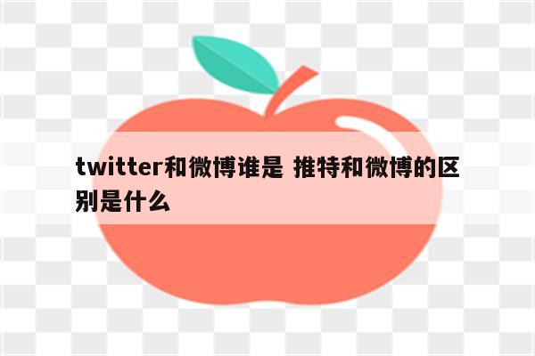 twitter和微博谁是 推特和微博的区别是什么