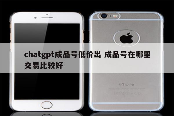 chatgpt成品号低价出 成品号在哪里交易比较好