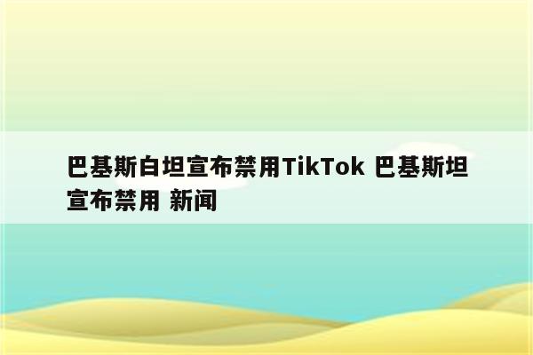 巴基斯白坦宣布禁用TikTok 巴基斯坦宣布禁用 新闻
