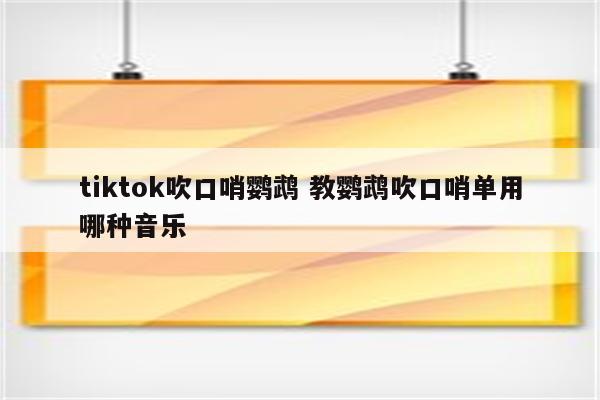 tiktok吹口哨鹦鹉 教鹦鹉吹口哨单用哪种音乐