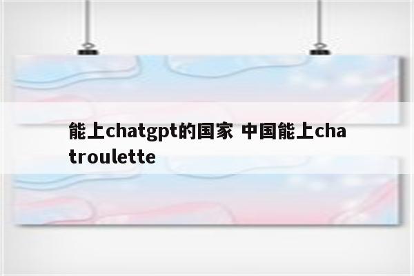 能上chatgpt的国家 中国能上chatroulette