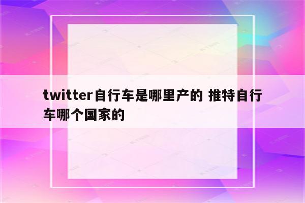 twitter自行车是哪里产的 推特自行车哪个国家的