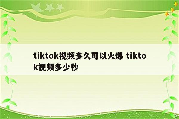 tiktok视频多久可以火爆 tiktok视频多少秒