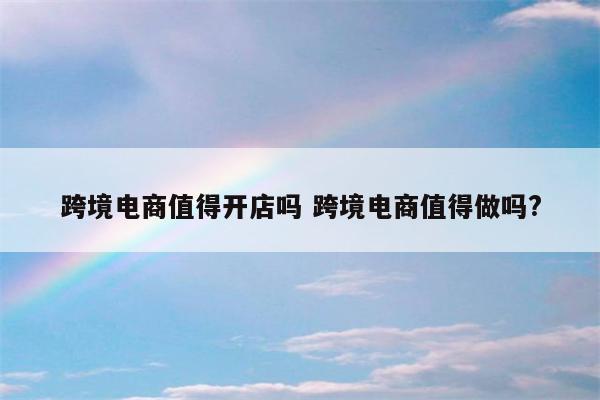 跨境电商值得开店吗 跨境电商值得做吗?