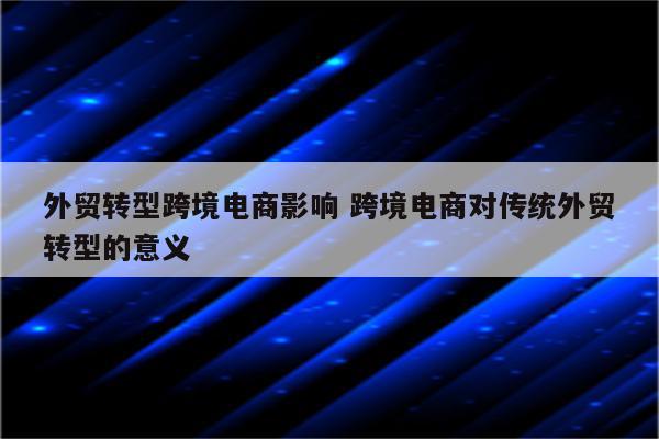 外贸转型跨境电商影响 跨境电商对传统外贸转型的意义