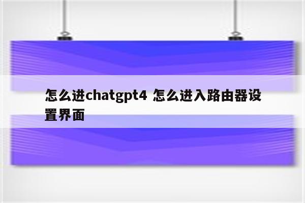 怎么进chatgpt4 怎么进入路由器设置界面