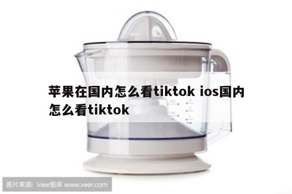 苹果在国内怎么看tiktok ios国内怎么看tiktok