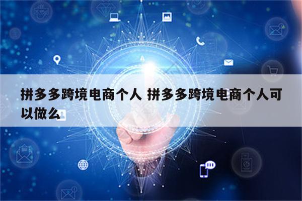 拼多多跨境电商个人 拼多多跨境电商个人可以做么