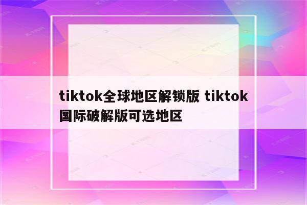 tiktok全球地区解锁版 tiktok国际破解版可选地区