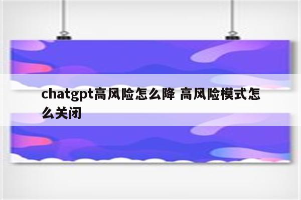 chatgpt高风险怎么降 高风险模式怎么关闭