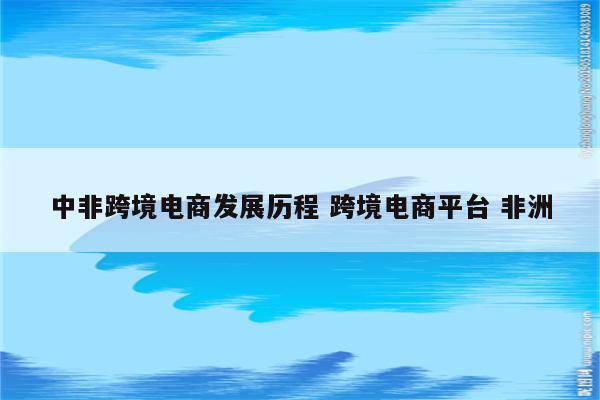 中非跨境电商发展历程 跨境电商平台 非洲