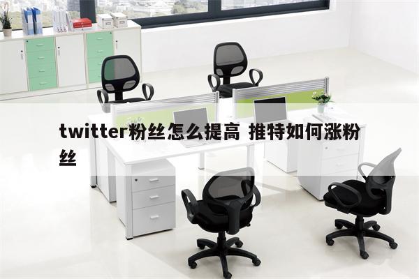 twitter粉丝怎么提高 推特如何涨粉丝