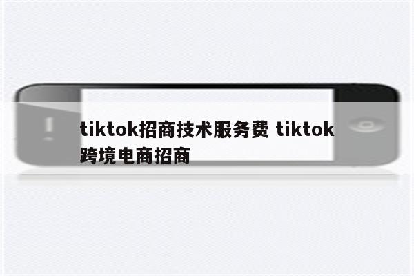 tiktok招商技术服务费 tiktok跨境电商招商