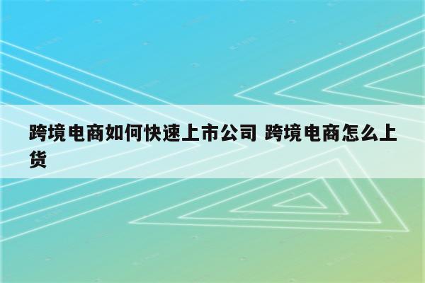 跨境电商如何快速上市公司 跨境电商怎么上货
